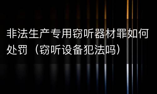 非法生产专用窃听器材罪如何处罚（窃听设备犯法吗）
