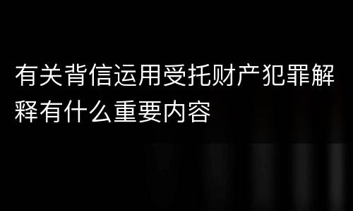有关背信运用受托财产犯罪解释有什么重要内容