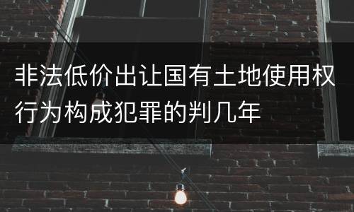 非法低价出让国有土地使用权行为构成犯罪的判几年