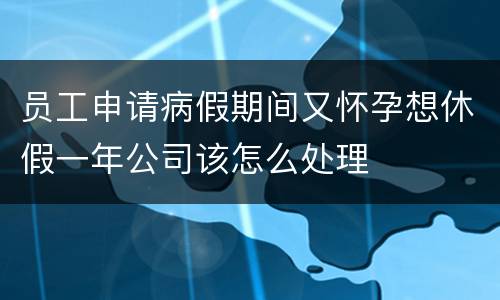 员工申请病假期间又怀孕想休假一年公司该怎么处理