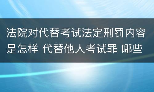 法院对代替考试法定刑罚内容是怎样 代替他人考试罪 哪些考试