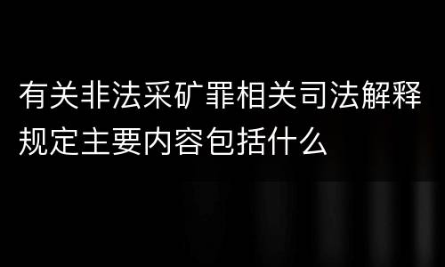 有关非法采矿罪相关司法解释规定主要内容包括什么