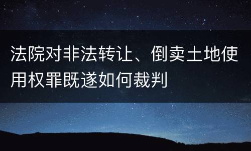 法院对非法转让、倒卖土地使用权罪既遂如何裁判