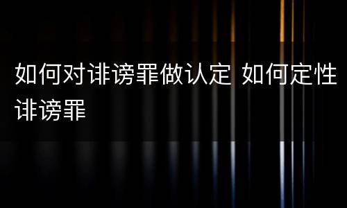 如何对诽谤罪做认定 如何定性诽谤罪
