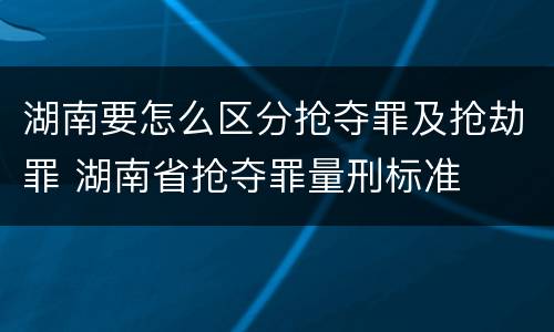 湖南要怎么区分抢夺罪及抢劫罪 湖南省抢夺罪量刑标准