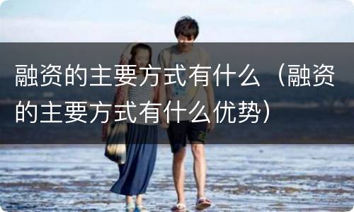融资的主要方式有什么（融资的主要方式有什么优势）