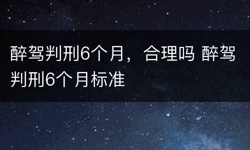 醉驾判刑6个月，合理吗 醉驾判刑6个月标准