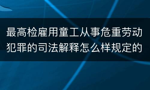 最高检雇用童工从事危重劳动犯罪的司法解释怎么样规定的