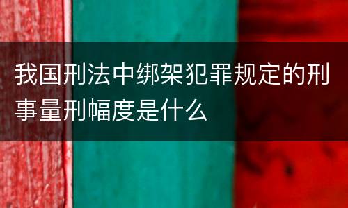 我国刑法中绑架犯罪规定的刑事量刑幅度是什么
