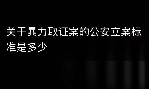 关于暴力取证案的公安立案标准是多少