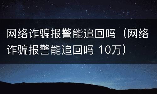 网络诈骗报警能追回吗（网络诈骗报警能追回吗 10万）