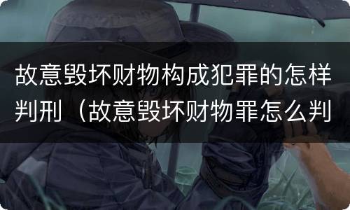 故意毁坏财物构成犯罪的怎样判刑（故意毁坏财物罪怎么判刑）