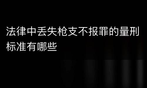 法律中丢失枪支不报罪的量刑标准有哪些