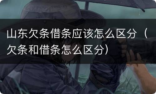 山东欠条借条应该怎么区分（欠条和借条怎么区分）