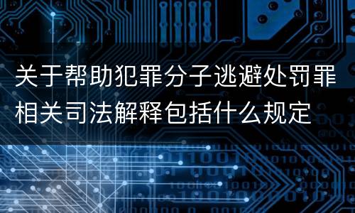 关于帮助犯罪分子逃避处罚罪相关司法解释包括什么规定