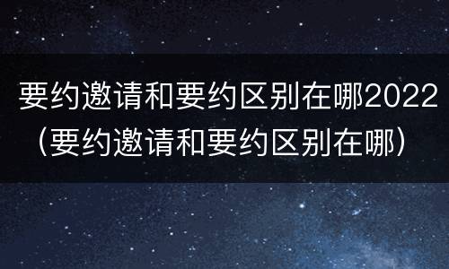 要约邀请和要约区别在哪2022（要约邀请和要约区别在哪）