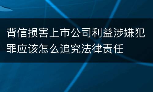 背信损害上市公司利益涉嫌犯罪应该怎么追究法律责任