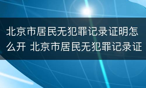北京市居民无犯罪记录证明怎么开 北京市居民无犯罪记录证明怎么开具