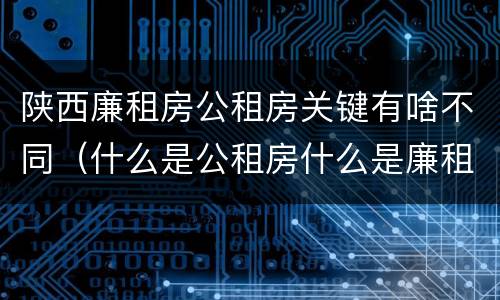 陕西廉租房公租房关键有啥不同（什么是公租房什么是廉租房）
