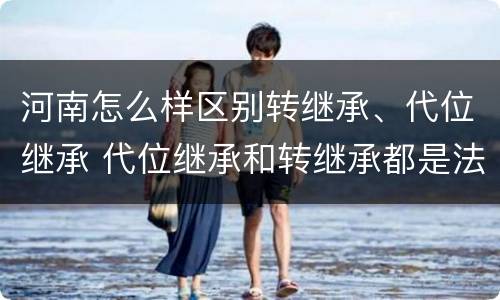 河南怎么样区别转继承、代位继承 代位继承和转继承都是法定继承