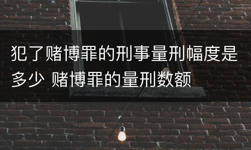 犯了赌博罪的刑事量刑幅度是多少 赌博罪的量刑数额