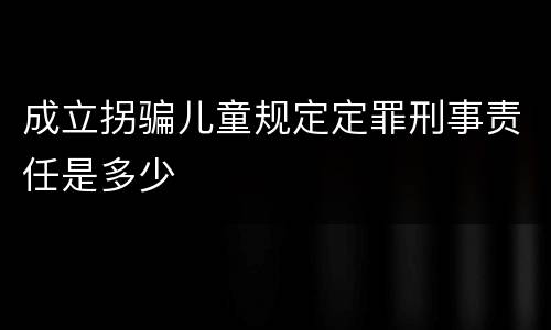 成立拐骗儿童规定定罪刑事责任是多少