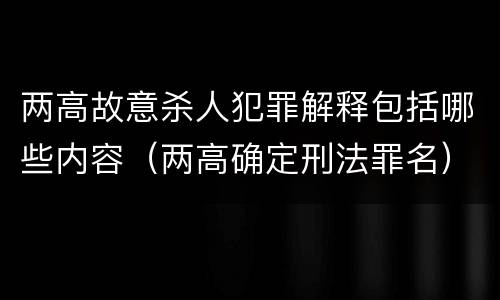 两高故意杀人犯罪解释包括哪些内容（两高确定刑法罪名）