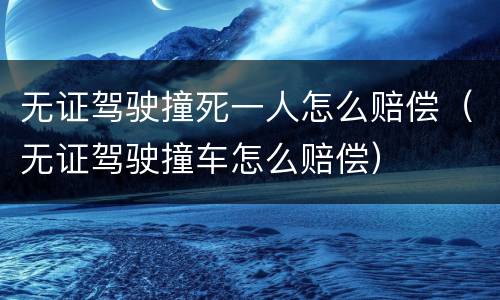 无证驾驶撞死一人怎么赔偿（无证驾驶撞车怎么赔偿）