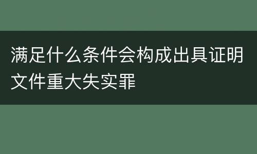 满足什么条件会构成出具证明文件重大失实罪