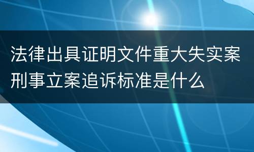 法律出具证明文件重大失实案刑事立案追诉标准是什么