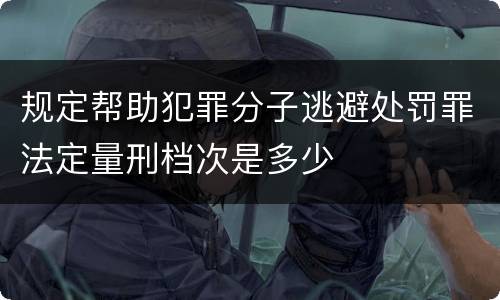 规定帮助犯罪分子逃避处罚罪法定量刑档次是多少