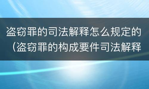 盗窃罪的司法解释怎么规定的（盗窃罪的构成要件司法解释）