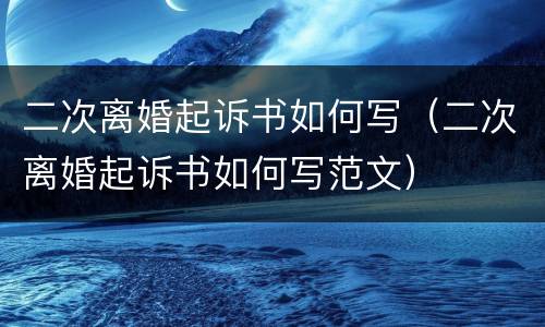 二次离婚起诉书如何写（二次离婚起诉书如何写范文）