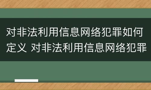 对非法利用信息网络犯罪如何定义 对非法利用信息网络犯罪如何定义罪名