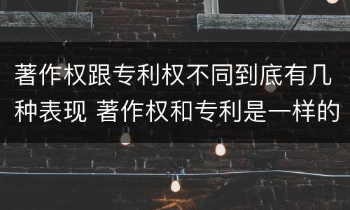 著作权跟专利权不同到底有几种表现 著作权和专利是一样的吗