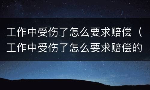 工作中受伤了怎么要求赔偿（工作中受伤了怎么要求赔偿的）