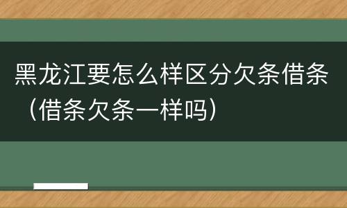 黑龙江要怎么样区分欠条借条（借条欠条一样吗）
