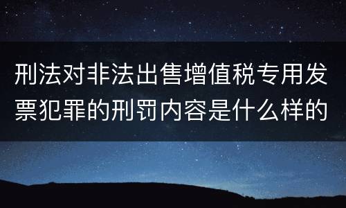 刑法对非法出售增值税专用发票犯罪的刑罚内容是什么样的