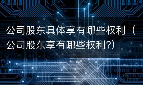 公司股东具体享有哪些权利（公司股东享有哪些权利?）