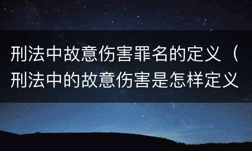 刑法中故意伤害罪名的定义（刑法中的故意伤害是怎样定义的）