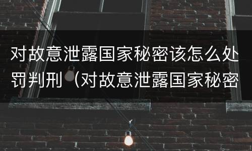 对故意泄露国家秘密该怎么处罚判刑（对故意泄露国家秘密该怎么处罚判刑多久）