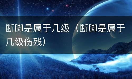 断脚是属于几级（断脚是属于几级伤残）