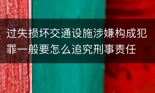 过失损坏交通设施涉嫌构成犯罪一般要怎么追究刑事责任
