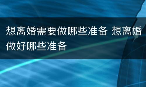 想离婚需要做哪些准备 想离婚做好哪些准备
