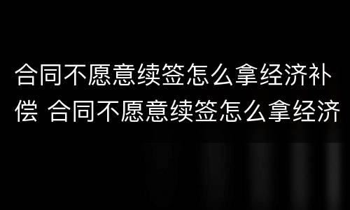 合同不愿意续签怎么拿经济补偿 合同不愿意续签怎么拿经济补偿金