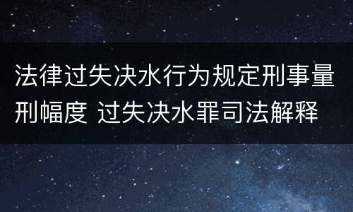 法律过失决水行为规定刑事量刑幅度 过失决水罪司法解释