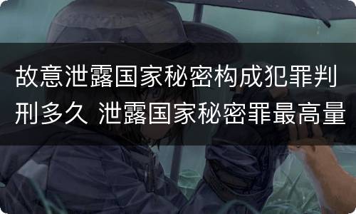 故意泄露国家秘密构成犯罪判刑多久 泄露国家秘密罪最高量刑