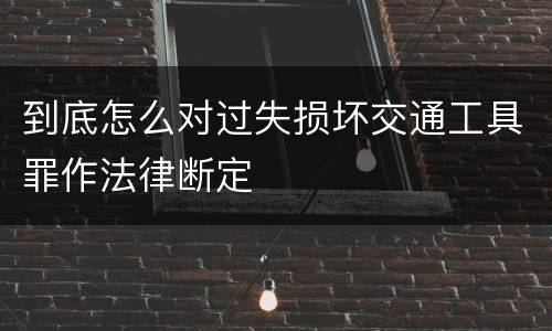 到底怎么对过失损坏交通工具罪作法律断定