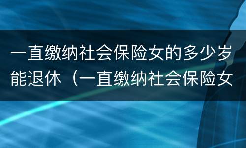 一直缴纳社会保险女的多少岁能退休（一直缴纳社会保险女的多少岁能退休了）