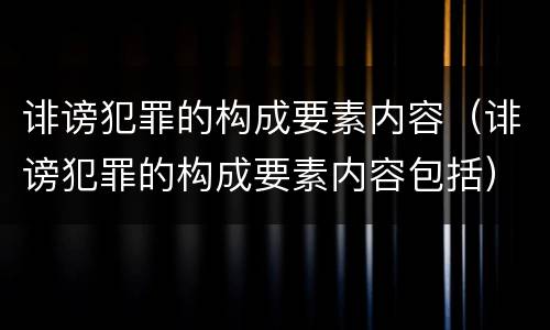 诽谤犯罪的构成要素内容（诽谤犯罪的构成要素内容包括）